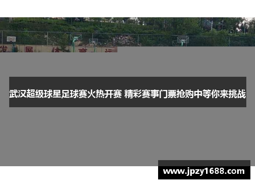 武汉超级球星足球赛火热开赛 精彩赛事门票抢购中等你来挑战